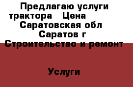 Предлагаю услуги трактора › Цена ­ 5 000 - Саратовская обл., Саратов г. Строительство и ремонт » Услуги   